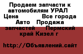 Продаем запчасти к автомобилям УРАЛ › Цена ­ 4 320 - Все города Авто » Продажа запчастей   . Пермский край,Кизел г.